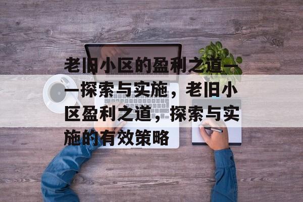 老旧小区的盈利之道——探索与实施,老旧小区盈利之道,探索与实施的有效策略 老旧小区的盈利之道——探索与实施,老旧小区盈利之道,探索与实施的有效策略