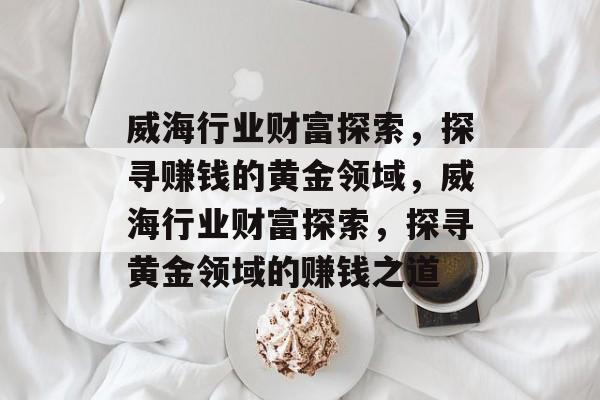 威海行业财富探索,探寻赚钱的黄金领域,威海行业财富探索,探寻黄金领域的赚钱之道 威海行业财富探索,探寻赚钱的黄金领域,威海行业财富探索,探寻黄金领域的赚钱之道