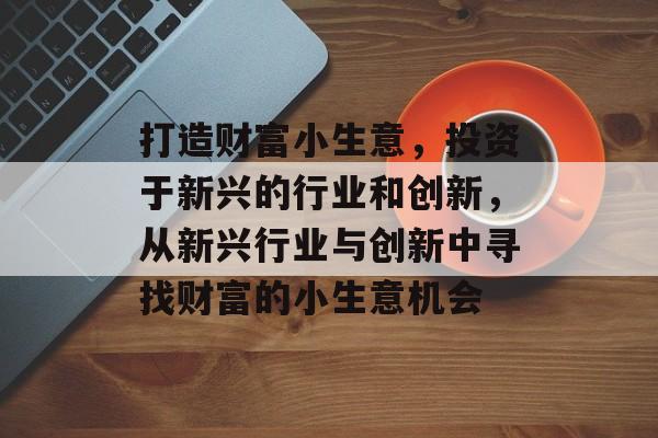 打造财富小生意,投资于新兴的行业和创新,从新兴行业与创新中寻找财富的小生意机会 打造财富小生意,投资于新兴的行业和创新,从新兴行业与创新中寻找财富的小生意机会