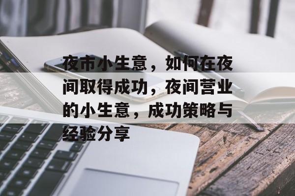 夜市小生意，如何在夜间取得成功，夜间营业的小生意，成功策略与经验分享
