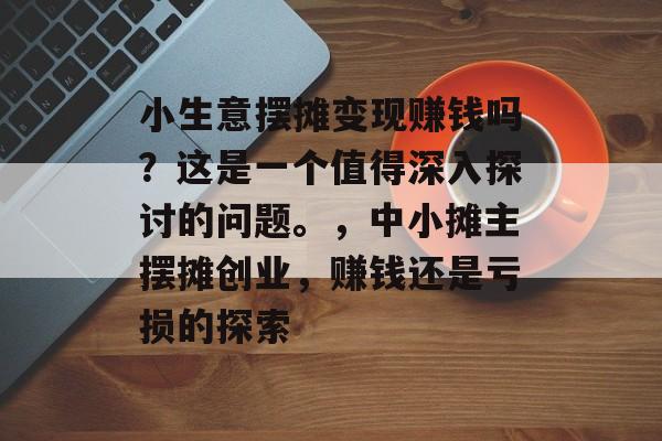 小生意摆摊变现赚钱吗?这是一个值得深入探讨的问题。,中小摊主摆摊创业,赚钱还是亏损的探索 小生意摆摊变现赚钱吗?这是一个值得深入探讨的问题。,中小摊主摆摊创业,赚钱还是亏损的探索