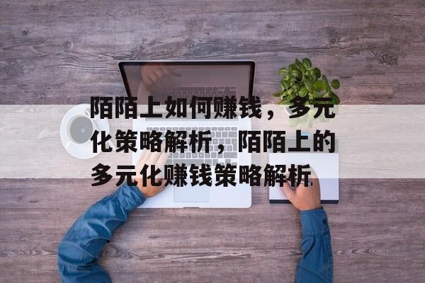 陌陌上如何赚钱,多元化策略解析,陌陌上的多元化赚钱策略解析 陌陌上如何赚钱,多元化策略解析,陌陌上的多元化赚钱策略解析