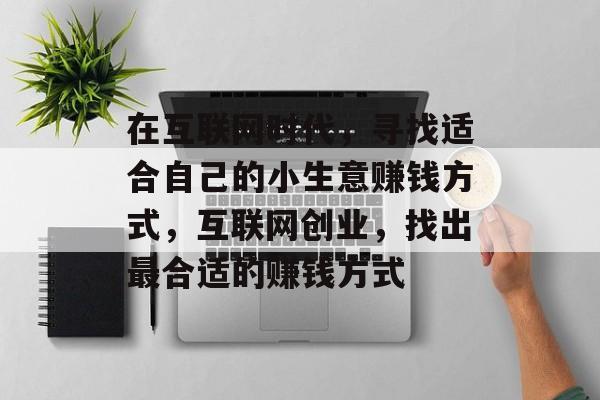 在互联网时代，寻找适合自己的小生意赚钱方式，互联网创业，找出最合适的赚钱方式