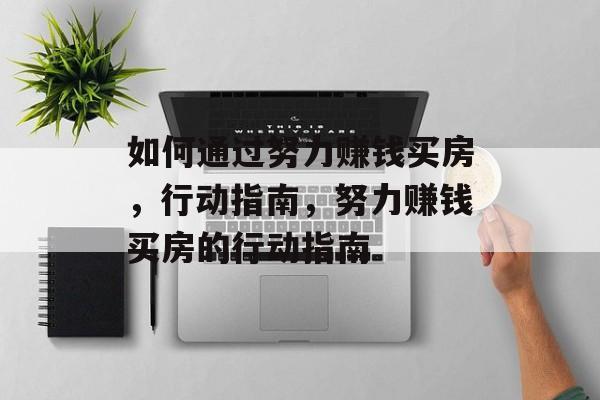 如何通过努力赚钱买房,行动指南,努力赚钱买房的行动指南 如何通过努力赚钱买房,行动指南,努力赚钱买房的行动指南
