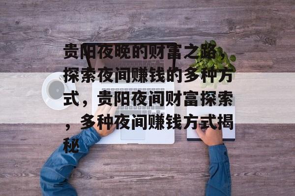 贵阳夜晚的财富之路,探索夜间赚钱的多种方式,贵阳夜间财富探索,多种夜间赚钱方式揭秘 贵阳夜晚的财富之路,探索夜间赚钱的多种方式,贵阳夜间财富探索,多种夜间赚钱方式揭秘