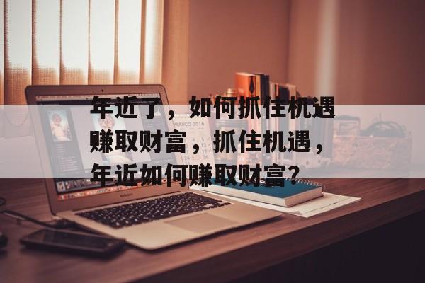 年近了，如何抓住机遇赚取财富，抓住机遇，年近如何赚取财富？