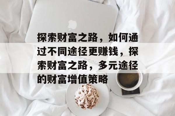 探索财富之路，如何通过不同途径更赚钱，探索财富之路，多元途径的财富增值策略