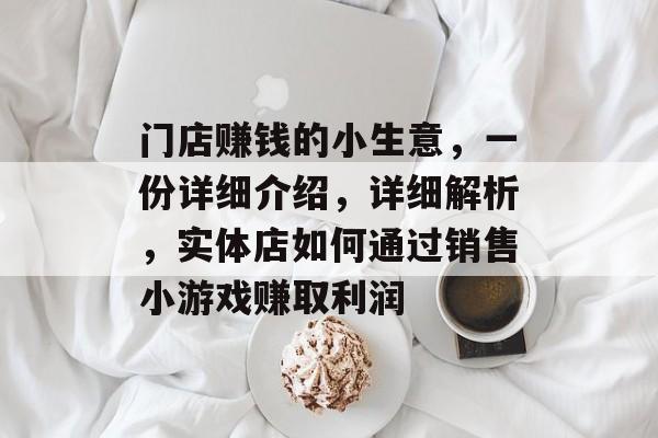 门店赚钱的小生意,一份详细介绍,详细解析,实体店如何通过销售小游戏赚取利润 门店赚钱的小生意,一份详细介绍,详细解析,实体店如何通过销售小游戏赚取利润