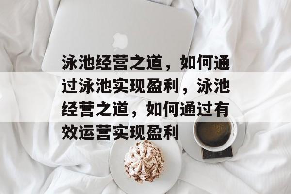 泳池经营之道,如何通过泳池实现盈利,泳池经营之道,如何通过有效运营实现盈利 泳池经营之道,如何通过泳池实现盈利,泳池经营之道,如何通过有效运营实现盈利