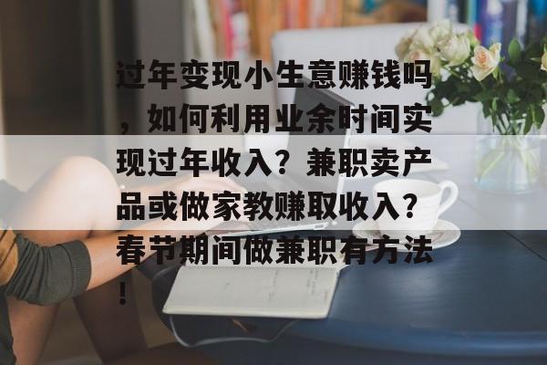 过年变现小生意赚钱吗,如何利用业余时间实现过年收入?兼职卖产品或做家教赚取收入?春节期间做兼职有方法! 过年变现小生意赚钱吗,如何利用业余时间实现过年收入?兼职卖产品或做家教赚取收入?春节期间做兼职有方法!