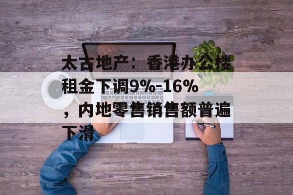 太古地产:香港办公楼租金下调9%-16%,内地零售销售额普遍下滑 太古地产:香港办公楼租金下调9%-16%,内地零售销售额普遍下滑