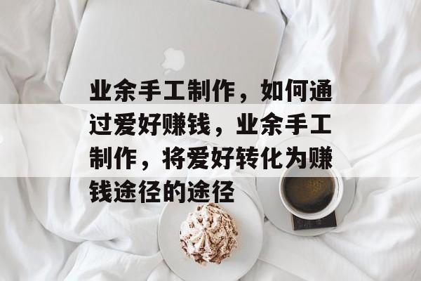 业余手工制作,如何通过爱好赚钱,业余手工制作,将爱好转化为赚钱途径的途径 业余手工制作,如何通过爱好赚钱,业余手工制作,将爱好转化为赚钱途径的途径