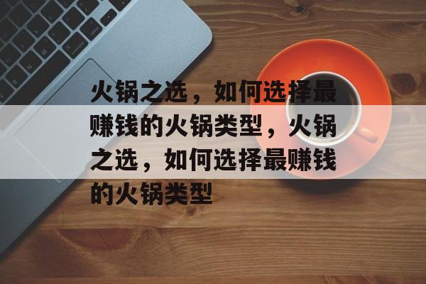 火锅之选,如何选择最赚钱的火锅类型,火锅之选,如何选择最赚钱的火锅类型 火锅之选,如何选择最赚钱的火锅类型,火锅之选,如何选择最赚钱的火锅类型