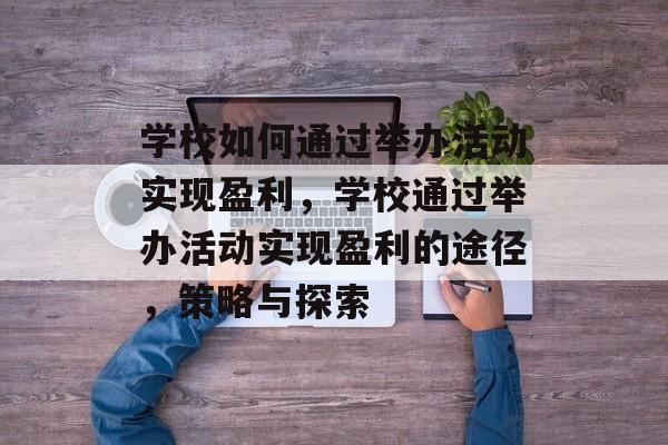 学校如何通过举办活动实现盈利,学校通过举办活动实现盈利的途径,策略与探索 学校如何通过举办活动实现盈利,学校通过举办活动实现盈利的途径,策略与探索