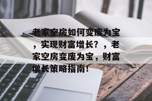 老家空房如何变废为宝,实现财富增长?,老家空房变废为宝,财富增长策略指南! 老家空房如何变废为宝,实现财富增长?,老家空房变废为宝,财富增长策略指南!