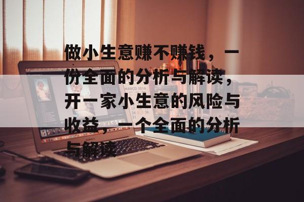 做小生意赚不赚钱,一份全面的分析与解读,开一家小生意的风险与收益,一个全面的分析与解读 做小生意赚不赚钱,一份全面的分析与解读,开一家小生意的风险与收益,一个全面的分析与解读