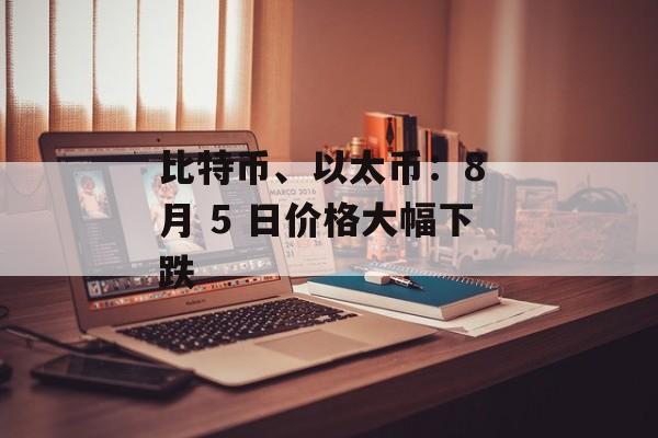 比特币、以太币:8 月 5 日价格大幅下跌 比特币、以太币:8 月 5 日价格大幅下跌
