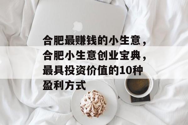 合肥最赚钱的小生意,合肥小生意创业宝典,最具投资价值的10种盈利方式 合肥最赚钱的小生意,合肥小生意创业宝典,最具投资价值的10种盈利方式