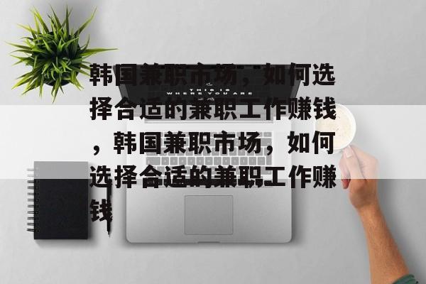 韩国兼职市场,如何选择合适的兼职工作赚钱,韩国兼职市场,如何选择合适的兼职工作赚钱 韩国兼职市场,如何选择合适的兼职工作赚钱,韩国兼职市场,如何选择合适的兼职工作赚钱