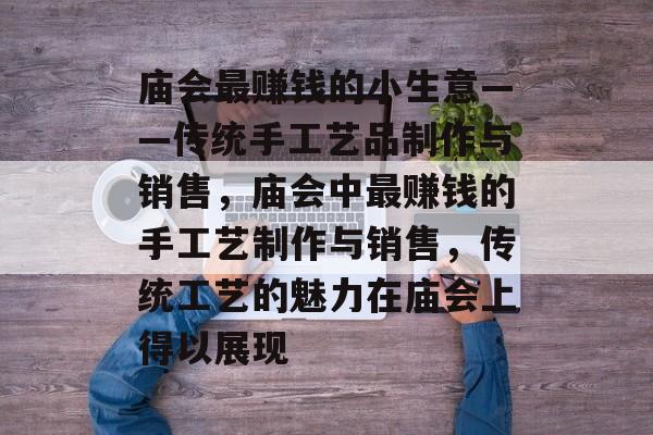 庙会最赚钱的小生意——传统手工艺品制作与销售,庙会中最赚钱的手工艺制作与销售,传统工艺的魅力在庙会上得以展现 庙会最赚钱的小生意——传统手工艺品制作与销售,庙会中最赚钱的手工艺制作与销售,传统工艺的魅力在庙会上得以展现