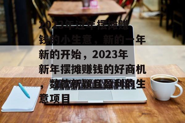 2023年过年摆摊赚钱的小生意,新的一年新的开始,2023年新年摆摊赚钱的好商机,数款新颖且盈利的生意项目 2023年过年摆摊赚钱的小生意,新的一年新的开始,2023年新年摆摊赚钱的好商机,数款新颖且盈利的生意项目