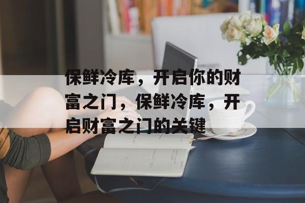 保鲜冷库，开启你的财富之门，保鲜冷库，开启财富之门的关键