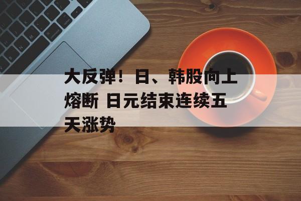 大反弹!日、韩股向上熔断 日元结束连续五天涨势 大反弹!日、韩股向上熔断 日元结束连续五天涨势