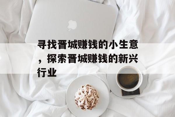 寻找晋城赚钱的小生意,探索晋城赚钱的新兴行业 寻找晋城赚钱的小生意,探索晋城赚钱的新兴行业