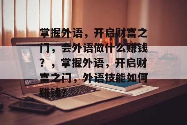 掌握外语,开启财富之门,会外语做什么赚钱?,掌握外语,开启财富之门,外语技能如何赚钱? 掌握外语,开启财富之门,会外语做什么赚钱?,掌握外语,开启财富之门,外语技能如何赚钱?