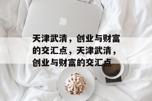 天津武清,创业与财富的交汇点,天津武清,创业与财富的交汇点 天津武清,创业与财富的交汇点,天津武清,创业与财富的交汇点