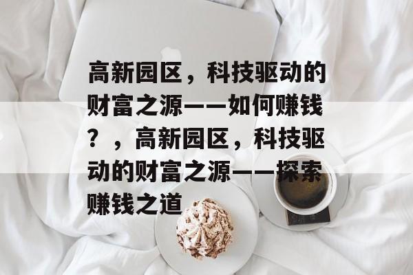 高新园区，科技驱动的财富之源——如何赚钱？，高新园区，科技驱动的财富之源——探索赚钱之道