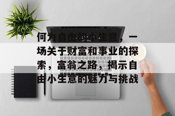 何为自由的小生意,一场关于财富和事业的探索,富翁之路,揭示自由小生意的魅力与挑战 何为自由的小生意,一场关于财富和事业的探索,富翁之路,揭示自由小生意的魅力与挑战