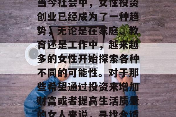适合女人投资小生意赚钱?这是一个充满挑战和机遇的领域,它需要策略、热情和耐心。在当今社会中,女性投资创业已经成为了一种趋势,无论是在家庭、教育还是工作中,越来越多的女性开始探索各种不同的可能性。对于那些希望通过投资来增加财富或者提高生活质量的女人来说,寻找合适的小生意投资是一个不错的选择。这里有一些值得推荐的小生意,可以作为你的起点。 适合女人投资小生意赚钱?这是一个充满挑战和机遇的领域,它需要策略、热情和耐心。在当今社会中,女性投资创业已经成为了一种趋势,无论是在家庭、教育还是工作中,越来越多的女性开始探索各种不同的可能性。对于那些希望通过投资来增加财富或者提高生活质量的女人来说,寻找合适的小生意投资是一个不错的选择。这里有一些值得推荐的小生意,可以作为你的起点。