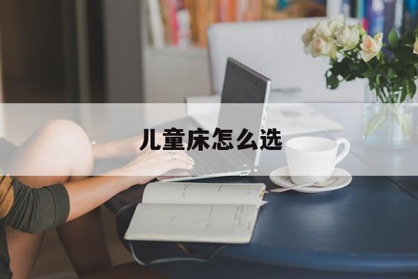 儿童床怎么选 儿童床怎么选