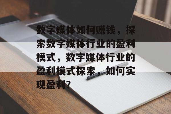 数字媒体如何赚钱,探索数字媒体行业的盈利模式,数字媒体行业的盈利模式探索,如何实现盈利? 数字媒体如何赚钱,探索数字媒体行业的盈利模式,数字媒体行业的盈利模式探索,如何实现盈利?
