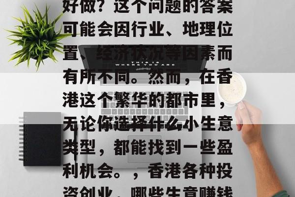 香港赚钱的小生意是否好做?这个问题的答案可能会因行业、地理位置、经济状况等因素而有所不同。然而,在香港这个繁华的都市里,无论你选择什么小生意类型,都能找到一些盈利机会。,香港各种投资创业,哪些生意赚钱? 香港赚钱的小生意是否好做?这个问题的答案可能会因行业、地理位置、经济状况等因素而有所不同。然而,在香港这个繁华的都市里,无论你选择什么小生意类型,都能找到一些盈利机会。,香港各种投资创业,哪些生意赚钱?
