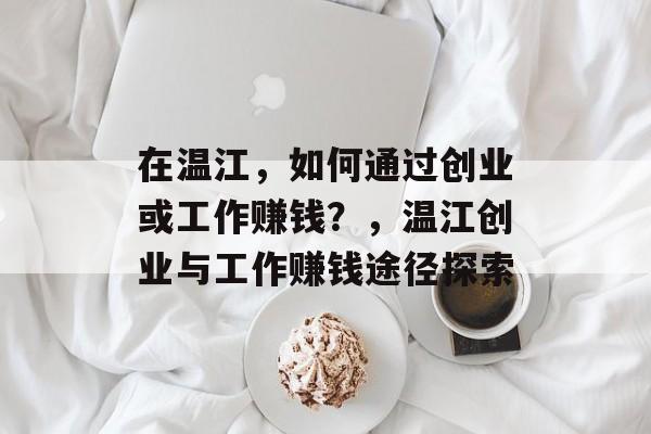 在温江,如何通过创业或工作赚钱?,温江创业与工作赚钱途径探索 在温江,如何通过创业或工作赚钱?,温江创业与工作赚钱途径探索