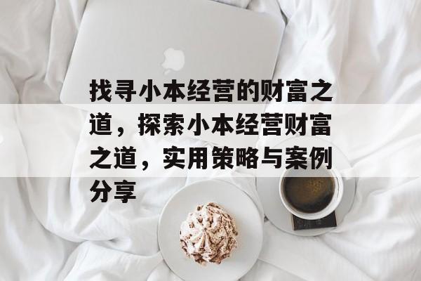 找寻小本经营的财富之道,探索小本经营财富之道,实用策略与案例分享 找寻小本经营的财富之道,探索小本经营财富之道,实用策略与案例分享