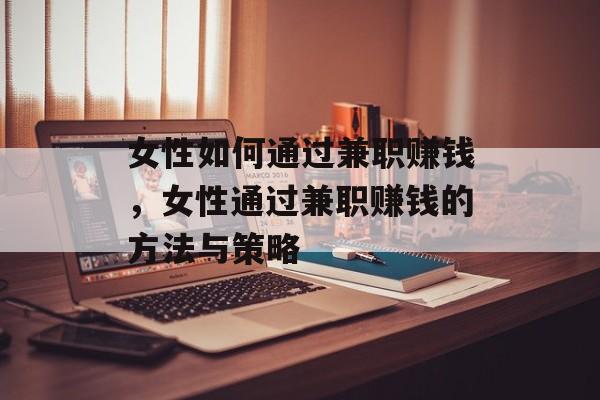 女性如何通过兼职赚钱,女性通过兼职赚钱的方法与策略 女性如何通过兼职赚钱,女性通过兼职赚钱的方法与策略