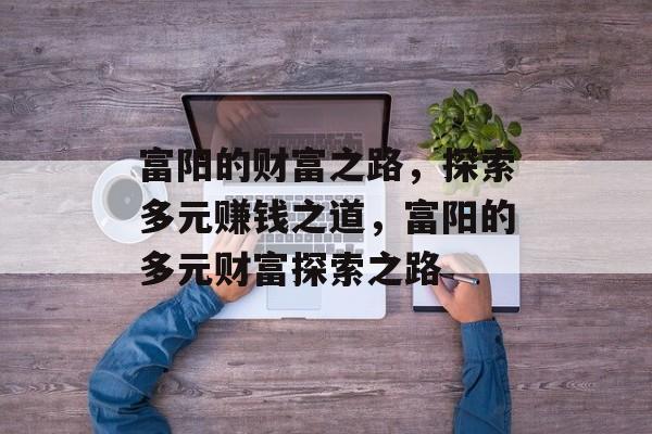 富阳的财富之路,探索多元赚钱之道,富阳的多元财富探索之路 富阳的财富之路,探索多元赚钱之道,富阳的多元财富探索之路