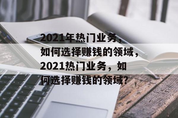 2021年热门业务，如何选择赚钱的领域，2021热门业务，如何选择赚钱的领域？