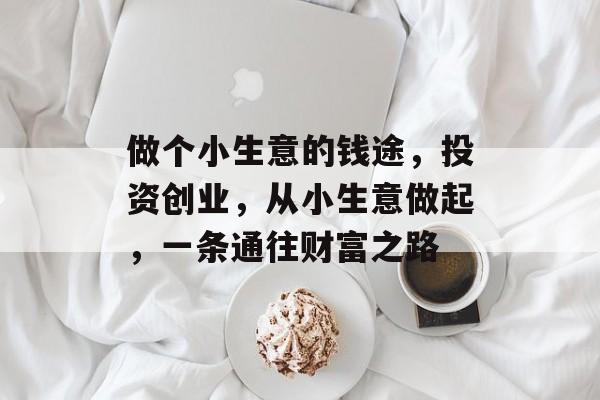做个小生意的钱途,投资创业,从小生意做起,一条通往财富之路 做个小生意的钱途,投资创业,从小生意做起,一条通往财富之路
