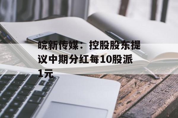 皖新传媒:控股股东提议中期分红每10股派1元 皖新传媒:控股股东提议中期分红每10股派1元
