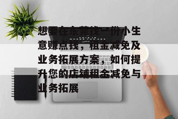 想要在东莞找一份小生意赚点钱,租金减免及业务拓展方案,如何提升您的店铺租金减免与业务拓展 想要在东莞找一份小生意赚点钱,租金减免及业务拓展方案,如何提升您的店铺租金减免与业务拓展