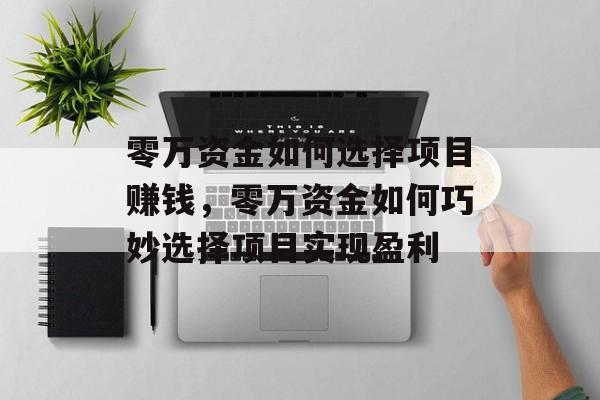 零万资金如何选择项目赚钱，零万资金如何巧妙选择项目实现盈利