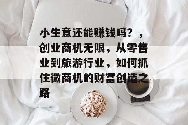 小生意还能赚钱吗?,创业商机无限,从零售业到旅游行业,如何抓住微商机的财富创造之路 小生意还能赚钱吗?,创业商机无限,从零售业到旅游行业,如何抓住微商机的财富创造之路