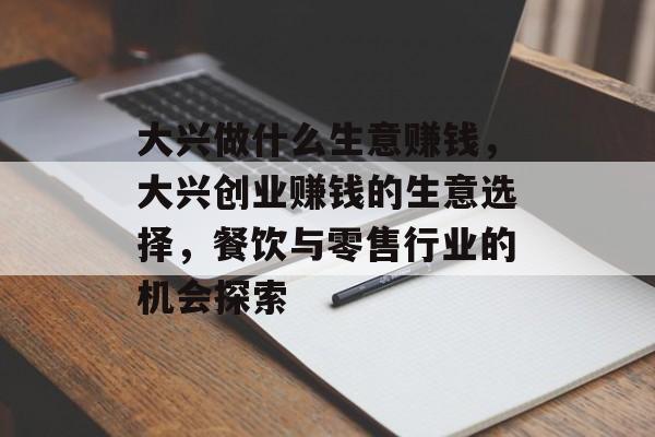 大兴做什么生意赚钱,大兴创业赚钱的生意选择,餐饮与零售行业的机会探索 大兴做什么生意赚钱,大兴创业赚钱的生意选择,餐饮与零售行业的机会探索