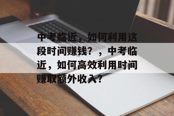 中考临近，如何利用这段时间赚钱？，中考临近，如何高效利用时间赚取额外收入？