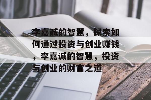 李嘉诚的智慧,探索如何通过投资与创业赚钱,李嘉诚的智慧,投资与创业的财富之道 李嘉诚的智慧,探索如何通过投资与创业赚钱,李嘉诚的智慧,投资与创业的财富之道