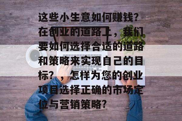 这些小生意如何赚钱?在创业的道路上,我们要如何选择合适的道路和策略来实现自己的目标?,怎样为您的创业项目选择正确的市场定位与营销策略? 这些小生意如何赚钱?在创业的道路上,我们要如何选择合适的道路和策略来实现自己的目标?,怎样为您的创业项目选择正确的市场定位与营销策略?